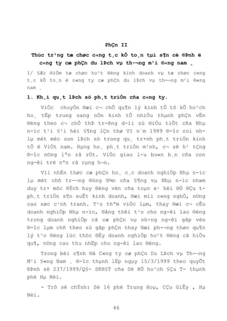 46
PhÇn II
Thùc tr¹ng tæ chøc c«ng t¸c kÕ to¸n tµi s¶n cè ®Þnh ë
c«ng ty cæ phÇn du lÞch vµ th-¬ng m¹i ®«ng nam ¸
I/ §Æc ®iÓm tæ chøc ho¹t ®éng kinh doanh vµ tæ chøc c«ng
t¸c kÕ to¸n ë c«ng ty cæ phÇn du lÞch vµ th-¬ng m¹i ®«ng
nam ¸
1. Kh¸i qu¸t lÞch sö ph¸t triÓn cña c«ng ty.
ViÖc chuyÓn ®æi c¬ chÕ qu¶n lý kinh tÕ tõ kÕ ho¹ch
ho¸ tËp trung sang nÒn kinh tÕ nhiÒu thµnh phÇn vËn
®éng theo c¬ chÕ thÞ tr-êng d-íi sù ®iÒu tiÕt cña Nhµ
n-íc t¹i §¹i héi §¶ng lÇn thø VI n¨m 1989 ®-îc coi nh-
lµ mét mèc son lÞch sö trong qu¸ tr×nh ph¸t triÓn kinh
tÕ ë ViÖt nam. Hµng ho¸ ph¸t triÓn m¹nh, c¬ së h¹ tÇng
®-îc n©ng lªn râ rÖt. ViÖc giao l-u bu«n b¸n cña con
ng-êi trë nªn râ rµng h¬n.
Víi nhËn thøc cæ phÇn ho¸ c¸c doanh nghiÖp Nhµ n-íc
lµ mét chñ tr-¬ng ®óng ®¾n cña §¶ng vµ Nhµ n-íc nh»m
duy tr× môc ®Ých huy ®éng vèn cña toµn x· héi ®Ó ®Çu t-
ph¸t triÓn s¶n xuÊt kinh doanh, ®æi míi c«ng nghÖ, n©ng
cao søc c¹nh tranh. T¹o thªm viÖc lµm, thay ®æi c¬ cÊu
doanh nghiÖp Nhµ n-íc, ®ång thêi t¹o cho ng-êi lao ®éng
trong doanh nghiÖp cã cæ phÇn vµ nh÷ng ng-êi gãp vèn
®-îc lµm chñ theo sù gãp phÇn thay ®æi ph-¬ng thøc qu¶n
lý t¹o ®éng lùc thóc ®Èy doanh nghiÖp ho¹t ®éng cã hiÖu
qu¶, n©ng cao thu nhËp cho ng-êi lao ®éng.
Trong bèi c¶nh ®ã C«ng ty cæ phÇn Du LÞch vµ Th-¬ng
M¹i §«ng Nam ¸ ®-îc thµnh lËp ngµy 15/3/1999 theo quyÕt
®Þnh sè 237/1999/Q§- SKH§T cña Së KÕ ho¹ch §Çu T- thµnh
phè Hµ Néi.
- Trô së chÝnh: Sè 16 phè Trung Hoµ, CÇu GiÊy , Hµ
Néi.
 