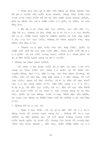 50
+ Tham gia cho gi¸m ®èc chñ ®éng sö dông nguån vèn
®Ó ph¸t triÓn s¶n xuÊt kinh doanh. §ång thêi kiÓm tra
t×nh h×nh thùc hiÖn kÕ ho¹ch s¶n xuÊt kinh doanh chÝnh,
phô vµ dÞch vô, ng¨n chÆn viÖc l·i gi¶, lç thËt, nî nÇn
d©y d-a.
+ Më sæ s¸ch theo dâi tµi chÝnh, tµi s¶n vËt t-,
lËp hå s¬, chøng tõ ghi chÐp vµ h¹ch to¸n c¸c tµi kho¶n
kÕ to¸n. ChÊp hµnh nghiªm chØnh nghÜa vô thu nép ng©n
s¸ch, l-u tr÷ tµi liÖu, chøng tõ theo nguyªn t¾c, quy
®Þnh cña Nhµ n-íc.
+ Thanh to¸n gän viÖc thu chi kÞp thêi. Qu¶n lý
chÆt chÏ chÕ ®é thu quü tiÒn mÆt. Thùc hiÖn chÕ ®é b¸o
c¸o ph¶n ¸nh sè liÖu trung thùc, chÝnh x¸c nh»m phôc vô
gi¸m ®èc ®iÒu hµnh c«ng ty ph¸t triÓn.
* Phßng tæ chøc hµnh chÝnh.
Cã chøc n¨ng gióp viÖc gi¸m ®èc vµ ban l·nh ®¹o
c«ng ty thùc hiÖn tèt c«ng t¸c qu¶n lý vÒ nh©n sù:
tuyÓn dông, ®µo t¹o, xÕp l-¬ng, thi ®ua khen th-ëng, kû
luËt, b¶o vÖ néi bé, s¾p xÕp c«ng t¸c ®êi sèng, vÞ trÝ
lµm viÖc, quan hÖ ®èi chiÕu, ch¨m lo b¶o vÖ søc khoÎ
cho c¸n bé c«ng nh©n viªn. §¶m b¶o c«ng t¸c v¨n th-,
®¸nh m¸y, bÝ mËt tµi liÖu, hå s¬. B¶o vÖ tµi s¶n XHCN
vµ an ninh trËt tù an toµn x· héi trong c«ng ty vµ khu
vùc. Qu¶n lý lao ®éng, tiÒn l-¬ng, ®Þnh møc s¶n phÈm,
an toµn lao ®éng vµ BHXH theo chÕ ®é chÝnh s¸ch cña Nhµ
n-íc.
* Phßng kÕ to¸n tµi vô.
- Chøc n¨ng: Ph¶n ¸nh vµ gi¸m ®èc tÊt c¶ c¸c ho¹t
®éng kinh tÕ trong toµn c«ng ty . Phßng kÕ to¸n tµi
chÝnh lµ mét phßng gi÷ vÞ trÝ quan träng trong viÖc
®iÒu hµnh qu¶n lý kinh tÕ, th«ng tin kinh tÕ trong mäi
lÜnh vùc kinh doanh , vËn t¶i, xuÊt nhËp khÈu vµ c¸c
 