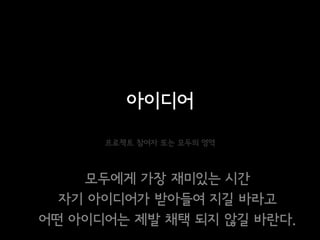 아이디어
      프로젝트 참여자 또는 모두의 영역



    모두에게 가장 재미있는 시간
  자기 아이디어가 받아들여 지길 바라고
어떤 아이디어는 제발 채택 되지 않길 바란다.
 