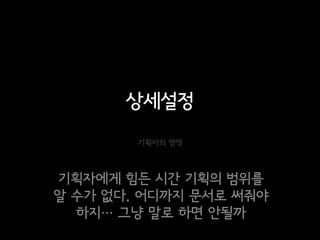 상세설정
        기획자의 영역



기획자에게 힘든 시간 기획의 범위를
알 수가 없다. 어디까지 문서로 써줘야
  하지… 그냥 말로 하면 안될까
 