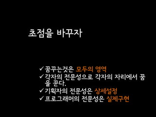 초점을 바꾸자


  꿈꾸는것은 모두의 영역
  각자의 전문성으로 각자의 자리에서 꿈
   을 꾼다.
  기획자의 전문성은 상세설정
  프로그래머의 전문성은 실제구현
 