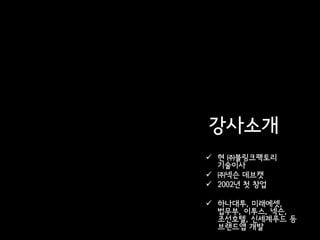 강사소개
 현 ㈜블링크팩토리
  기술이사
 ㈜넥슨 데브캣
 2002년 첫 창업

 하나대투, 미래에셋,
  법무부, 이투스, 넥슨,
  조선호텔, 신세계푸드 등
  브랜드앱 개발
 