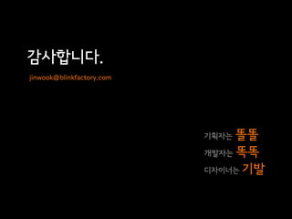감사합니다.
jinwook@blinkfactory.com




                           기획자는 똘똘
                           개발자는 똑똑

                           디자이너는 기발
 