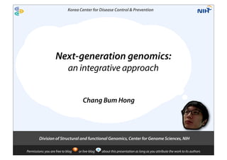 Korea Center for Disease Control & Prevention




                     Next-generation genomics:
                              an integrative approach


                                       Chang Bum Hong




         Division of Structural and functional Genomics, Center for Genome Sciences, NIH

Permissions: you are free to blog   or live-blog   about this presentation as long as you attribute the work to its authors
 