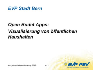 Kurzpräsentationen Kadertag 2013 - 1 -
EVP Stadt Bern
Open Budet Apps:
Visualisierung von öffentlichen
Haushalten
 