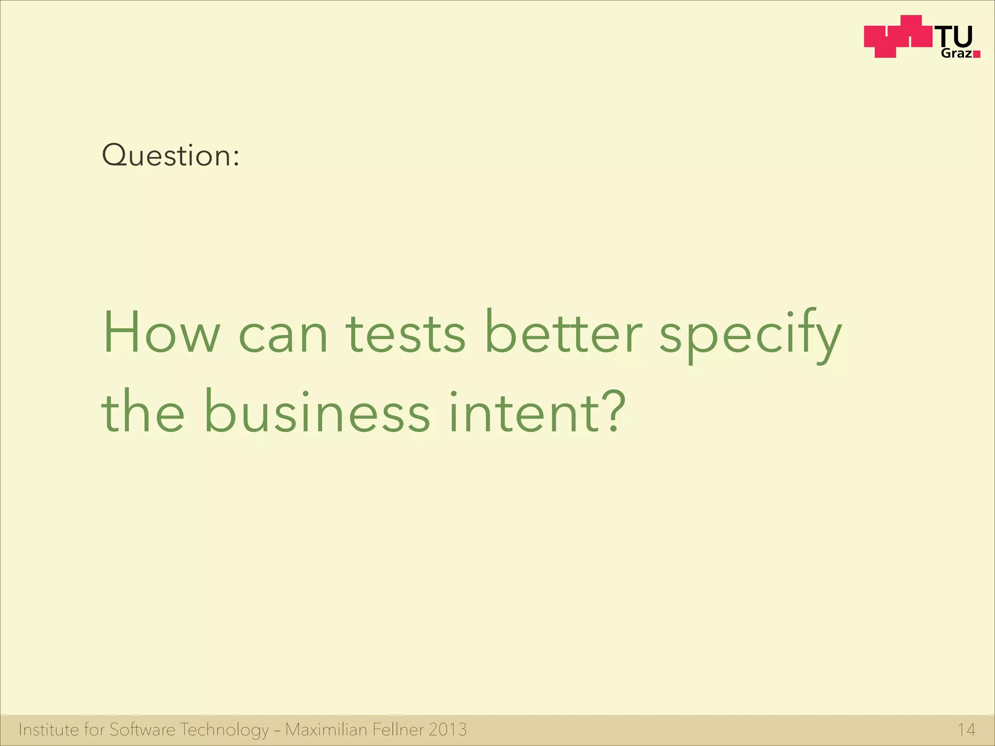 Institute for Software Technology – Maximilian Fellner 2013
Question:
How can tests better specify
the business intent?
14
 