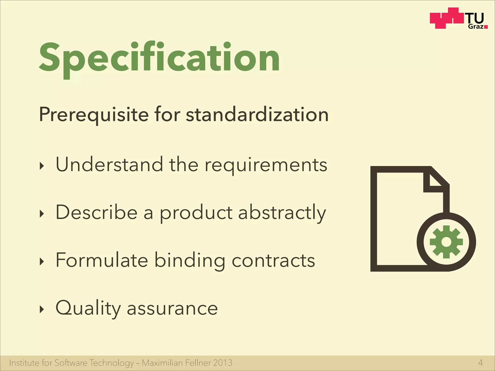 Institute for Software Technology – Maximilian Fellner 2013
Speciﬁcation
‣ Understand the requirements
‣ Describe a product abstractly
‣ Formulate binding contracts
‣ Quality assurance
4
Prerequisite for standardization
 