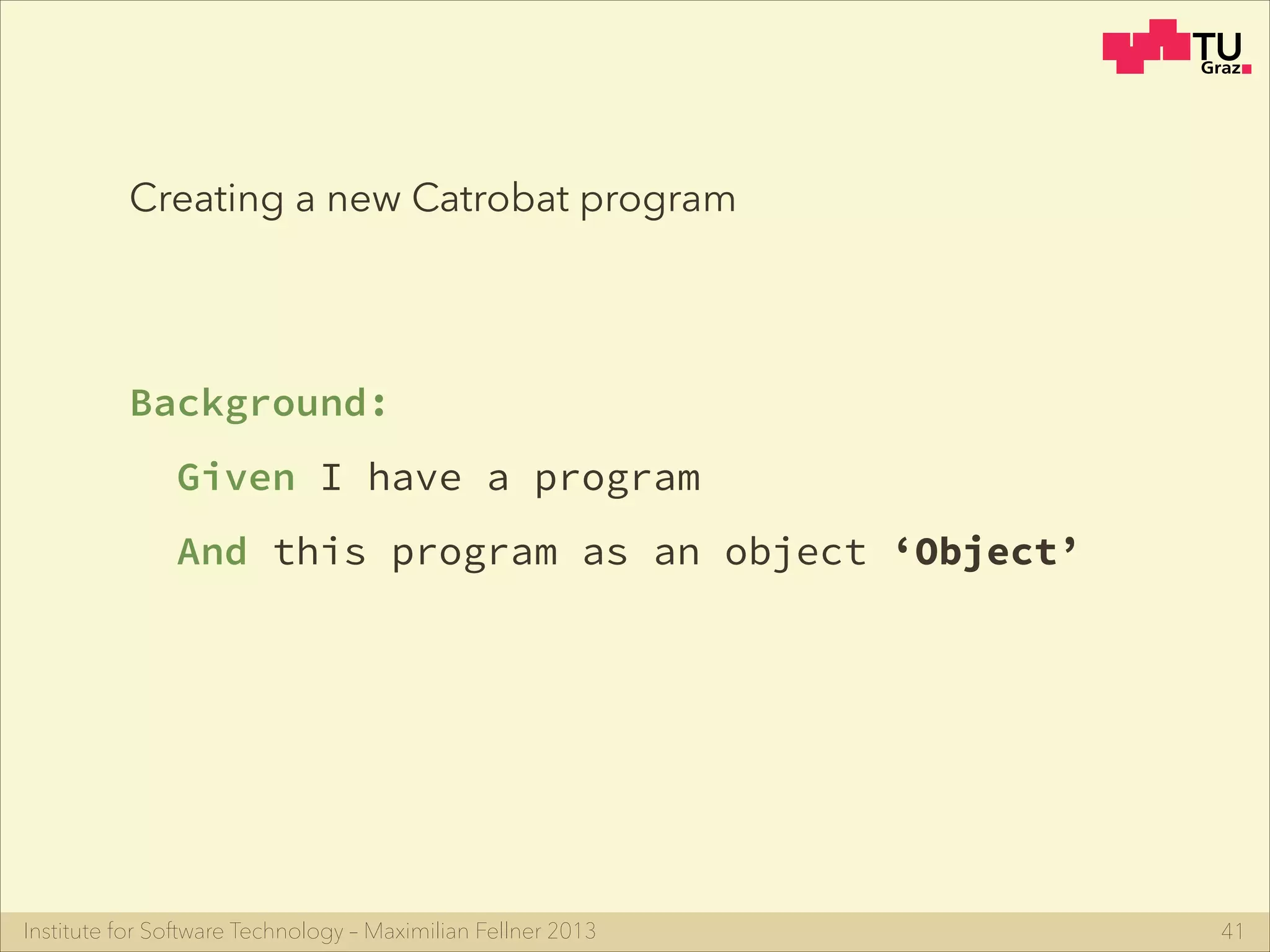 Institute for Software Technology – Maximilian Fellner 2013
Creating a new Catrobat program
Background:
Given I have a program
And this program as an object ‘Object’
41
 