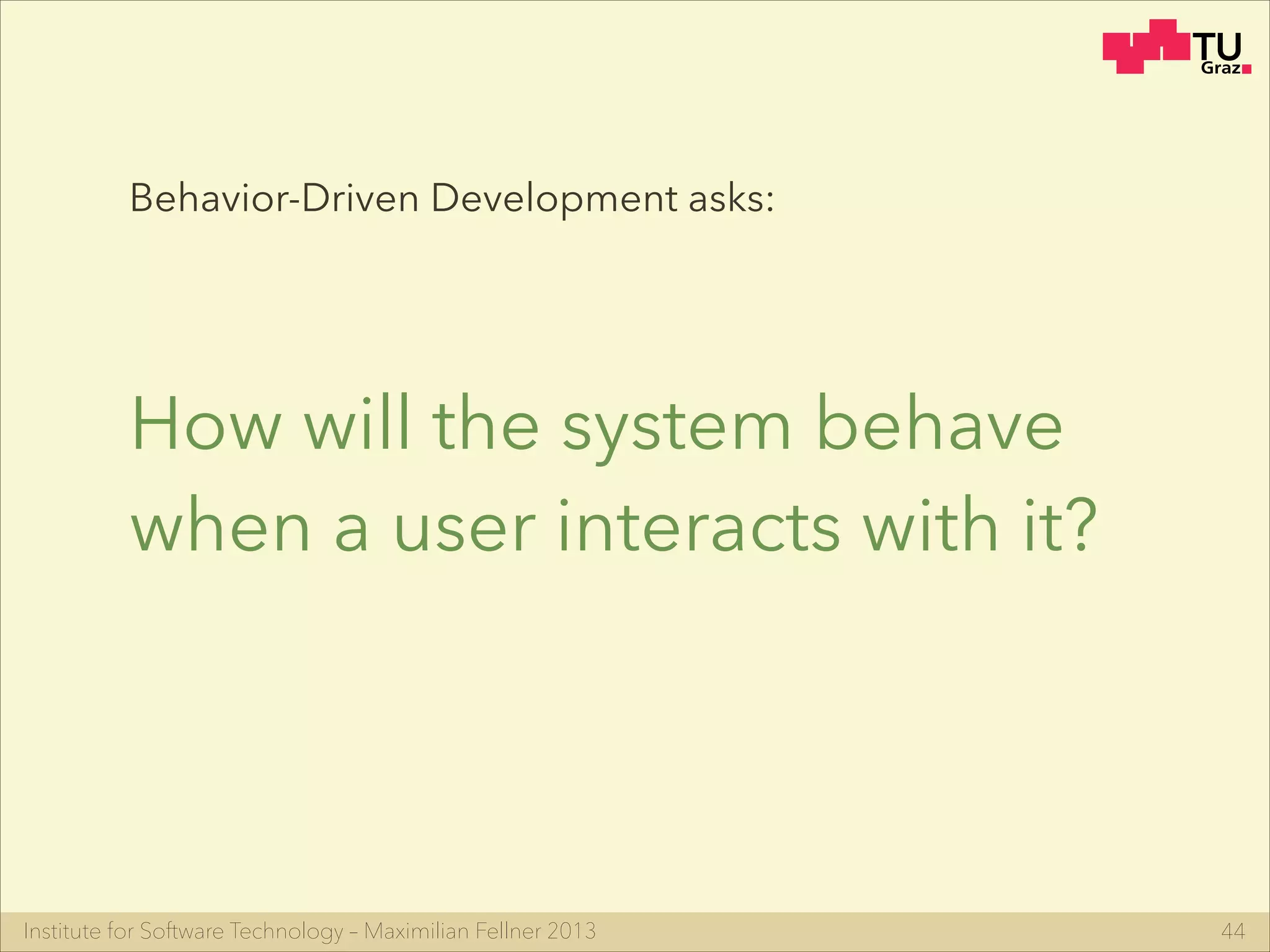 Institute for Software Technology – Maximilian Fellner 2013
Behavior-Driven Development asks:
How will the system behave
when a user interacts with it?
44
 