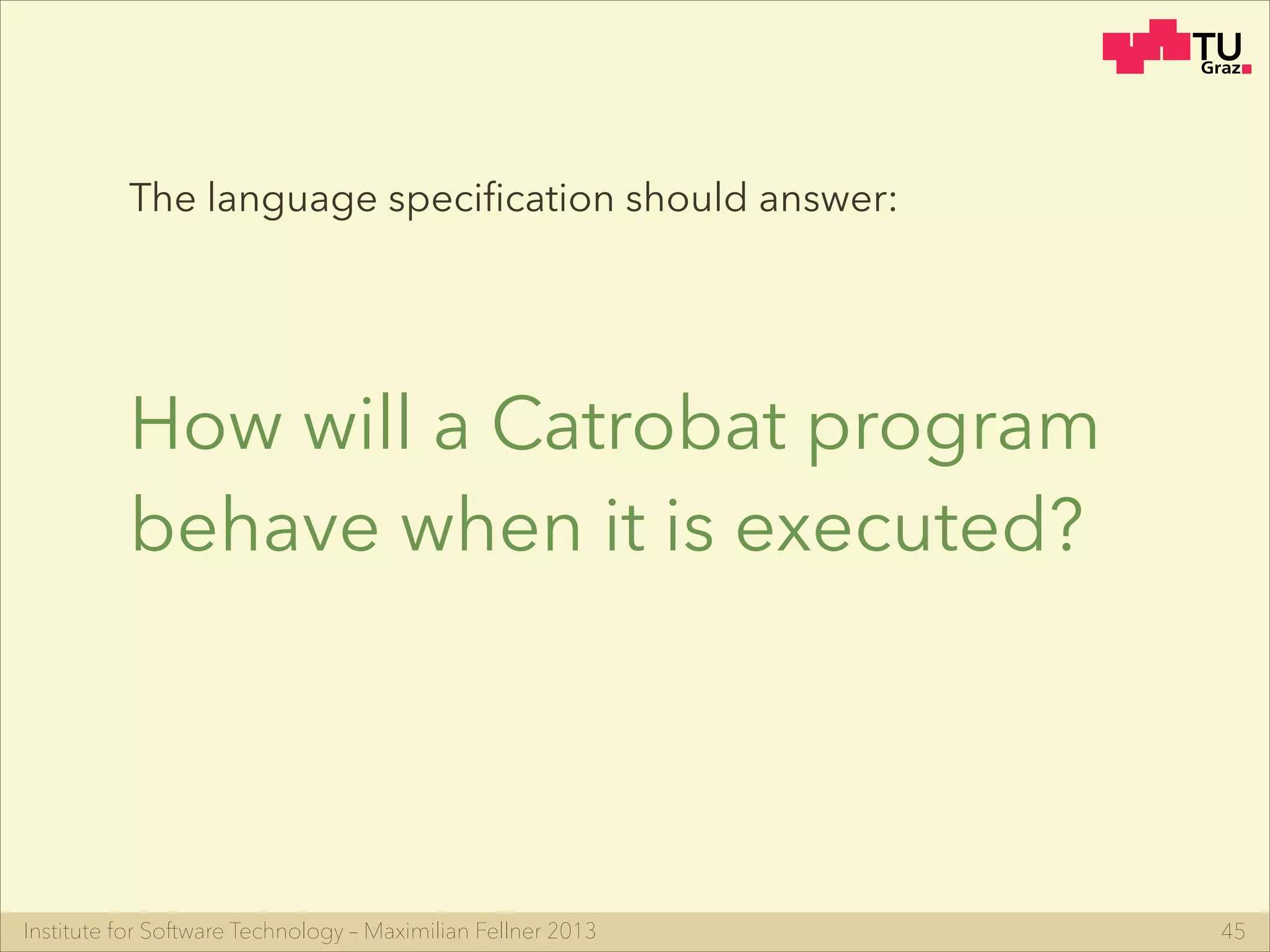 Institute for Software Technology – Maximilian Fellner 2013
How will a Catrobat program
behave when it is executed?
45
The language speciﬁcation should answer:
 