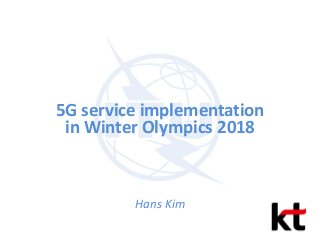 5G service implementation
in Winter Olympics 2018
Hans Kim
 