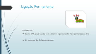 Ligação Permanente
VANTAGENS
 Com o WIP, a sua ligação com a Internet é permanente. Você permanece on-line
 24 horas por dia, 7 dias por semana.
 