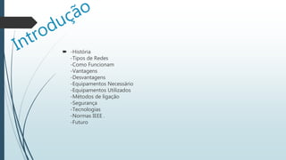  -História
-Tipos de Redes
-Como Funcionam
-Vantagens
-Desvantagens
-Equipamentos Necessário
-Equipamentos Utilizados
-Métodos de ligação
-Segurança
-Tecnologias
-Normas IEEE .
-Futuro
 