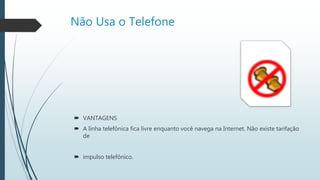 Não Usa o Telefone
 VANTAGENS
 A linha telefônica fica livre enquanto você navega na Internet. Não existe tarifação
de
 impulso telefônico.
 