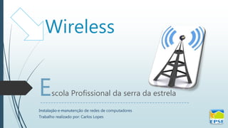 Wireless
Escola Profissional da serra da estrela
Instalação e manutenção de redes de computadores
Trabalho realizado por: Carlos Lopes
--------------------------------------------------------
------------
 
