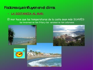 Factores que influyen en el clima. -  LA DISTANCIA AL MAR: El mar hace que las temperaturas de la costa sean más SUAVES:  los inviernos no tan fríos y los  veranos no tan calurosos.   