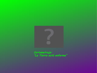 Cortometraje: “ La Tierra está enferma” 