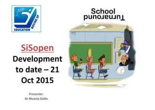 SiSopen'
Development'
to'date'–'21'
Oct'2015
Presenter:'
Dr'Muavia'Gallie'
SchoolTurnaround
 