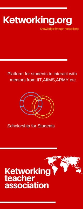 Ketworking.orgKnowledgethroughnetworking
Ketworking
teacher
association
Platform for students to interact with
 mentors from IIT,AIIMS,ARMY etc
Scholorship for Students
 