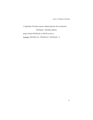 Leçon 6 : Procédures et fonctions
67
L’algorithme d’Euclide consiste à répéter plusieurs fois le traitement :
PGCD(a,b) = PGCD(b,a Mod b)
jusqu’à obtenir PGCD(x,0). Le PGCD est alors x.
Exemple : PGCD(36,16) = PGCD(16,4) = PGCD(4,0) = 4.
 