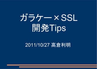 ガラケー×SSL
 開発Tips
    Tips
2011/10/27 高倉利明
 