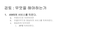 1. AWS에 서비스를 띄운다.
a. 무중단으로 이전하려면
b. 유클라우드와 동일하게 서비스를 띄워야한다.
c. 동일하게 띄우려면
i. AP를 띄워야한다.
검토 : 무엇을 해야하는가
 
