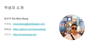 작성자 소개
방신우 Sin-Woo Bang
이메일 : sinwoobang@add2paper.com
Github : https://github.com/sinwoobang/
사이트 : http://sinwoobang.me/
 