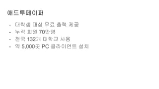 애드투페이퍼
- 대학생 대상 무료 출력 제공
- 누적 회원 70만명
- 전국 132개 대학교 사용
- 약 5,000곳 PC 클라이언트 설치
 