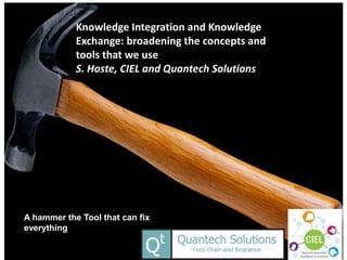 A hammer the Tool that can fix
everything
Knowledge Integration and Knowledge
Exchange: broadening the concepts and
tools that we use
S. Hoste, CIEL and Quantech Solutions
 