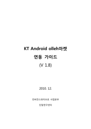 KT Android olleh마켓
    연동 가이드
      (V 1.8)




      2010. 12.


   컨버전스와이브로 사업본부

      단말연구센터
 