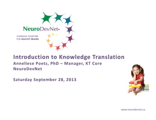 WORKING TOGETHER
FOR HEALTHY BRAINS

Introduction to Knowledge Translation
Anneliese Poetz, PhD – Manager, KT Core
NeuroDevNet
Saturday September 28, 2013

www.neurodevnet.ca

 