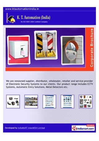 We are renowned supplier, distributor, wholesaler, retailer and service provider
of Electronic Security Systems to our clients. Our product range includes CCTV
Systems, Automatic Entry Solutions, Metal Detectors etc.
 