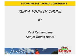 E-TOURISM EAST AFRICA CONFERENCE


KENYA TOURISM ONLINE

            BY



    Paul Kathambana
   Kenya Tourist Board
 