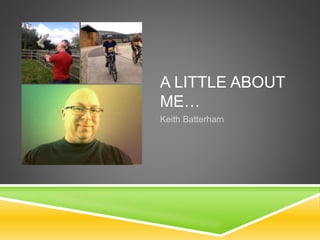 A LITTLE ABOUT
ME…
Keith Batterham
 