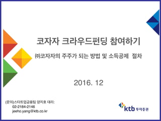 14
코자자 크라우드펀딩 참여하기
㈜코자자의 주주가 되는 방법 및 소득공제 절차
2016. 12
(문의)스타트업금융팀 양지호 대리:
02-2184-2146
jeeho.yang@ktb.co.kr
 