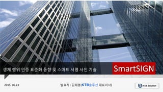 SmartSIGN
2015. 06.23 발표자 : 김태봉(KTB솔루션 대표이사)
생체 행위 인증 표준화 동향 및 스마트 서명 사인 기술
 
