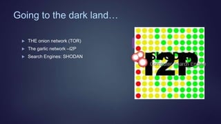 Going to the dark land…
 THE onion network (TOR)
 The garlic network –I2P
 Search Engines: SHODAN
 