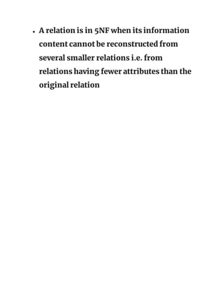 ● A relation is in 5NF when its information
content cannot be reconstructed from
several smaller relations i.e. from
relations having fewer attributes than the
original relation
 