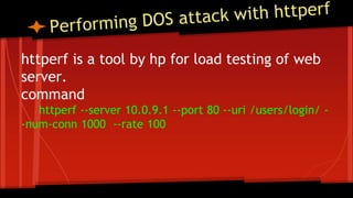 httperf is a tool by hp for load testing of web
server.
command
httperf --server 10.0.9.1 --port 80 --uri /users/login/ -
-num-conn 1000 --rate 100
 