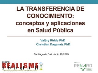 LA TRANSFERENCIA DE
CONOCIMIENTO:
conceptos y aplicaciones
en Salud Pública
Valéry Ridde PhD
Christian Dagenais PhD
Santia...