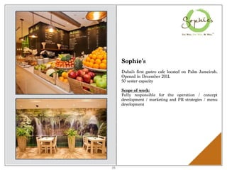Sophie’s
Dubai's first gastro cafe located on Palm Jumeirah.
Opened in December 2011.
50 seater capacity
Scope of work:
Fully responsible for the operation / concept
development / marketing and PR strategies / menu
development
25
 