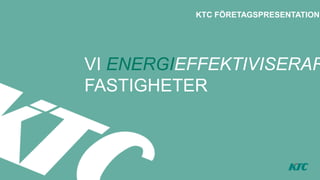 KTC FÖRETAGSPRESENTATION

VI ENERGIEFFEKTIVISERAR
FASTIGHETER

 