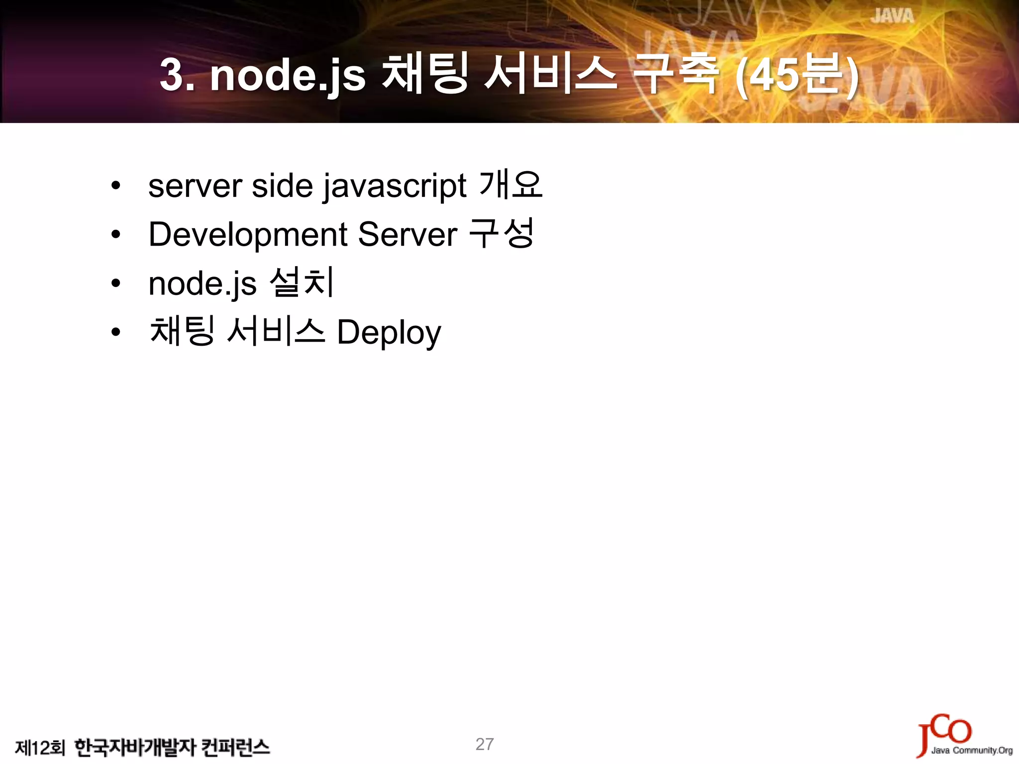 3. node.js 채팅 서비스 구축 (45분)

•   server side javascript 개요
•   Development Server 구성
•   node.js 설치
•   채팅 서비스 Deploy




                        27
 