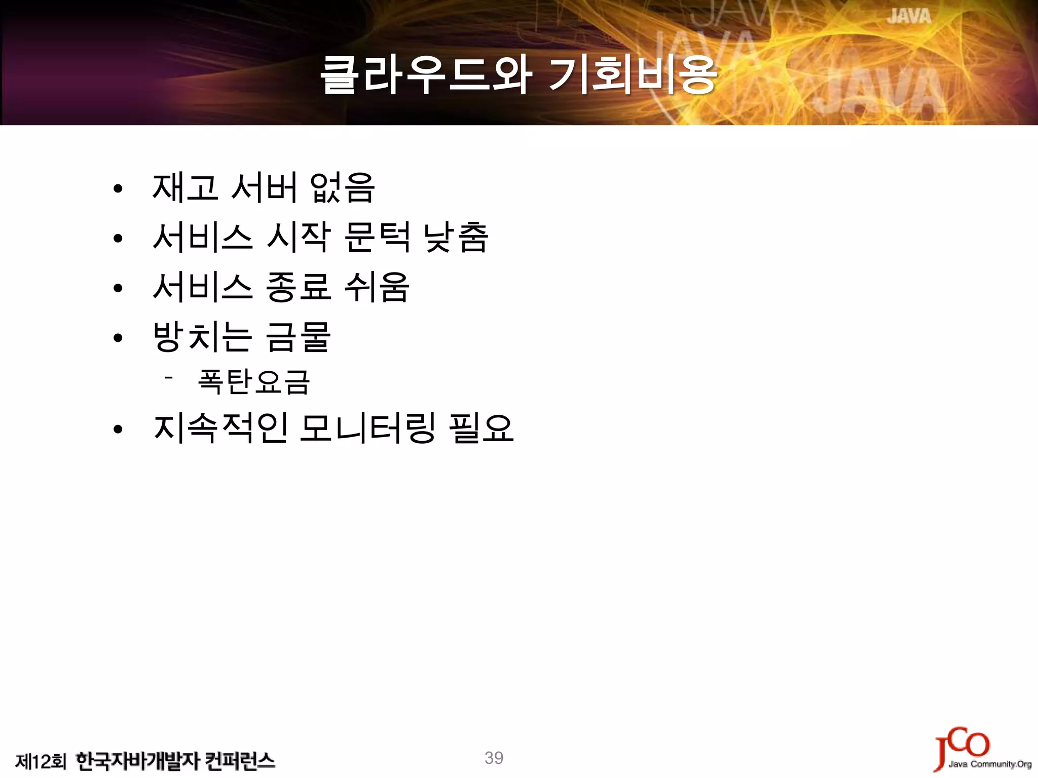 클라우드와 기회비용

•   재고 서버 없음
•   서비스 시작 문턱 낮춤
•   서비스 종료 쉬움
•   방치는 금물
    ⁻ 폭탄요금
• 지속적인 모니터링 필요




                 39
 