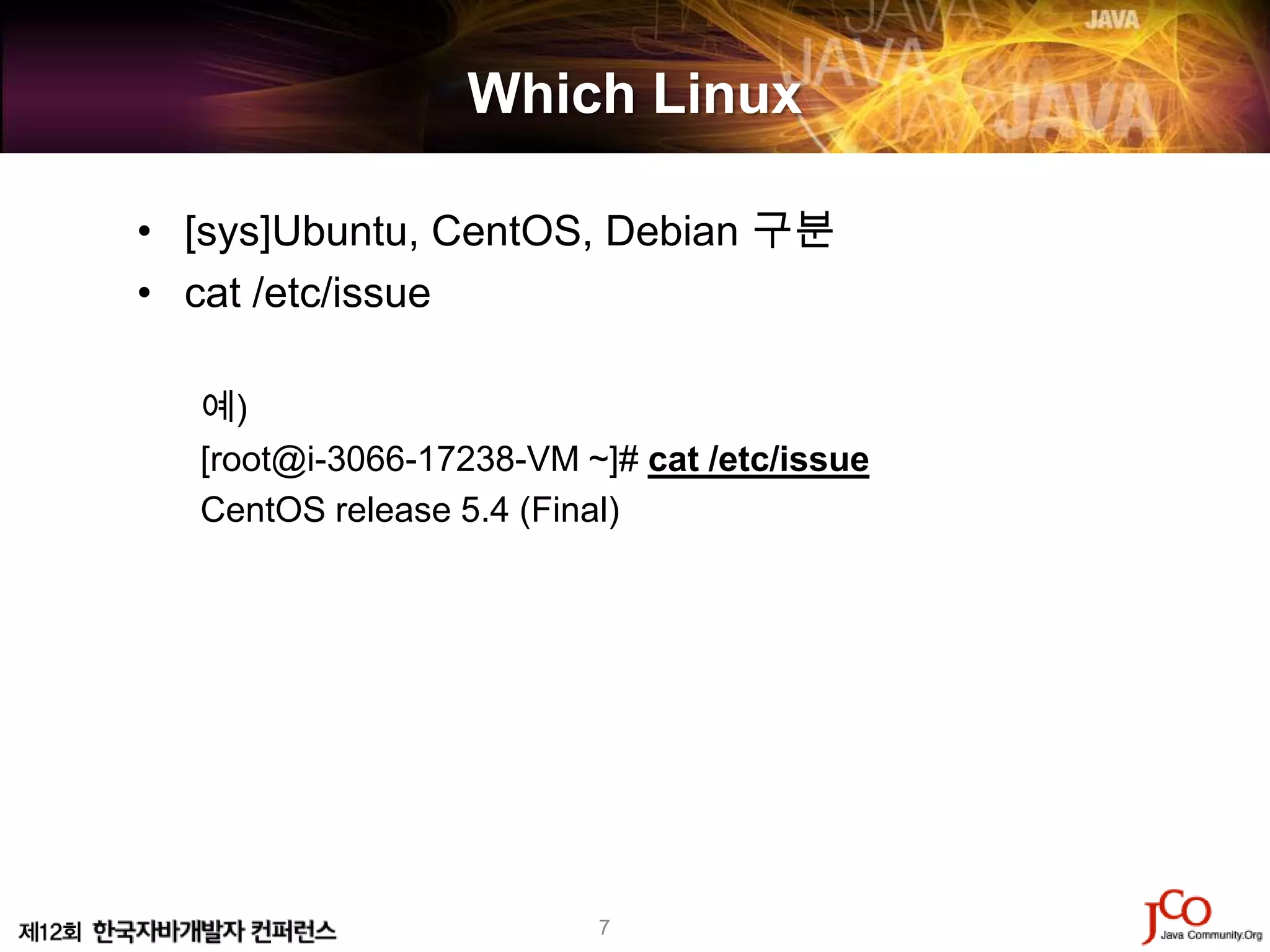 Which Linux

• [sys]Ubuntu, CentOS, Debian 구분
• cat /etc/issue

  예)
  [root@i-3066-17238-VM ~]# cat /etc/issue
  CentOS release 5.4 (Final)




                         7
 
