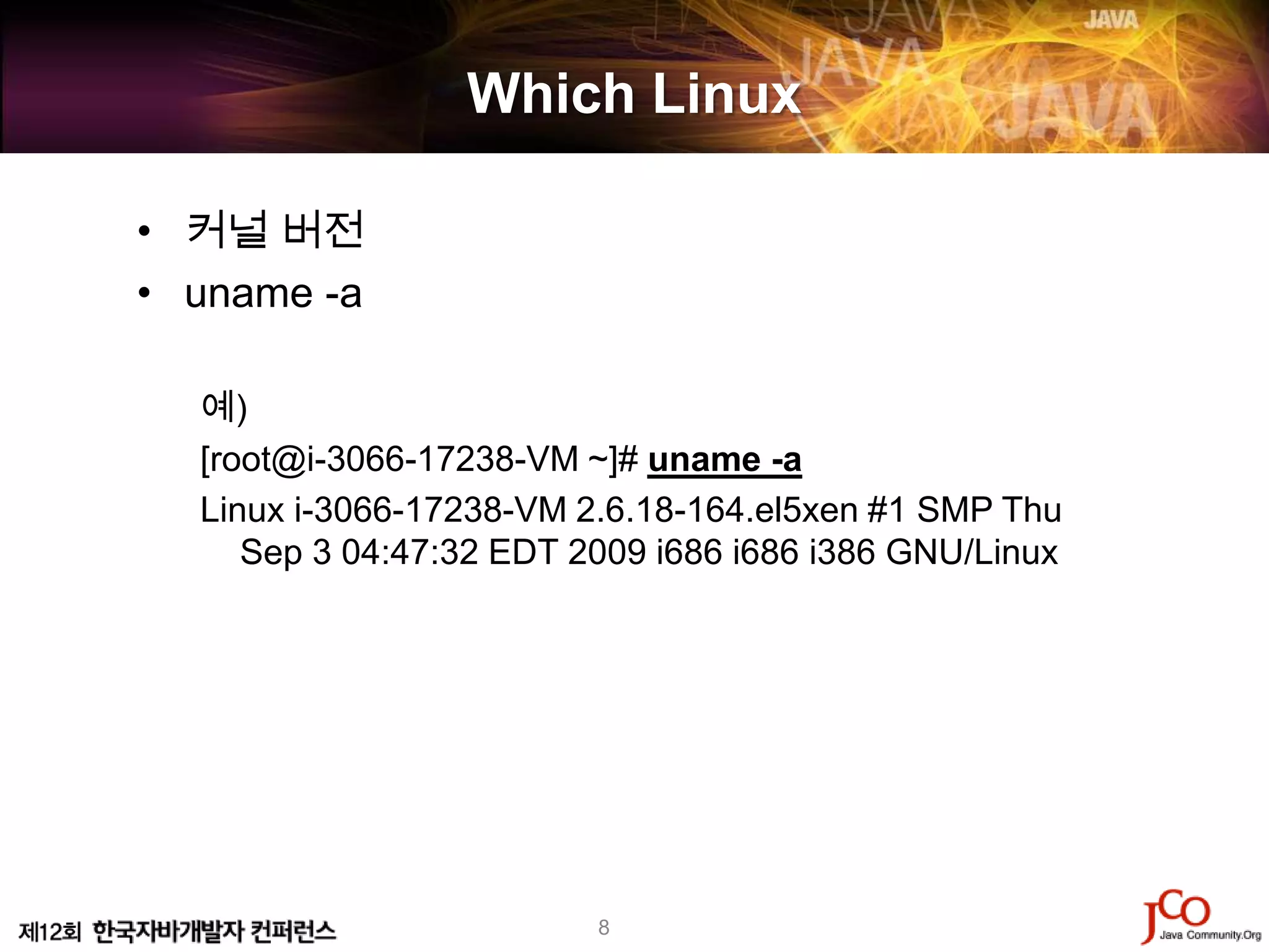 Which Linux

• 커널 버전
• uname -a

  예)
  [root@i-3066-17238-VM ~]# uname -a
  Linux i-3066-17238-VM 2.6.18-164.el5xen #1 SMP Thu
     Sep 3 04:47:32 EDT 2009 i686 i686 i386 GNU/Linux




                         8
 