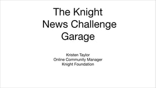 The Knight
News Challenge
   Garage
         Kristen Taylor
  Online Community Manager
       Knight Foundation