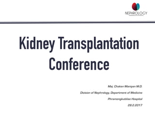 Kidney Transplantation
Conference
Maj. Chaken Maniyan M.D.
Division of Nephrology, Department of Medicine
Phramongkutklao Hospital
28.2.2017
 