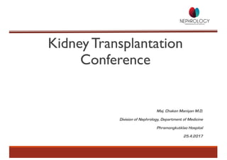 Kidney Transplantation
Conference
Maj. Chaken Maniyan M.D.
Division of Nephrology, Department of Medicine
Phramongkutklao Hospital
25.4.2017
 