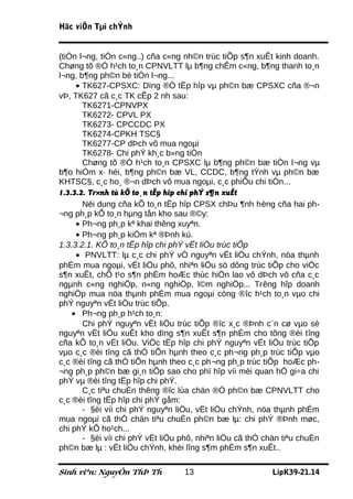 Häc viÖn Tµi chÝnh


(tiÒn l¬ng, tiÒn c«ng..) cña c«ng nh©n trùc tiÕp s¶n xuÊt kinh doanh.
Chøng tõ ®Ó h¹ch to¸n CPNVLTT lµ b¶ng chÊm c«ng, b¶ng thanh to¸n
l¬ng, b¶ng ph©n bè tiÒn l¬ng...
     • TK627-CPSXC: Dïng ®Ó tËp hîp vµ ph©n bæ CPSXC cña ®¬n
vÞ, TK627 cã c¸c TK cÊp 2 nh sau:
       TK6271-CPNVPX
       TK6272- CPVL PX
       TK6273- CPCCDC PX
       TK6274-CPKH TSC§
       TK6277-CP dÞch vô mua ngoµi
       TK6278- Chi phÝ kh¸c b»ng tiÒn
       Chøng tõ ®Ó h¹ch to¸n CPSXC lµ b¶ng ph©n bæ tiÒn l¬ng vµ
b¶o hiÓm x· héi, b¶ng ph©n bæ VL, CCDC, b¶ng tÝnh vµ ph©n bæ
KHTSC§, c¸c ho¸ ®¬n dÞch vô mua ngoµi, c¸c phiÕu chi tiÒn...
1.3.3.2. Tr×nh tù kÕ to¸n tËp hîp chi phÝ s¶n xuÊt
       Néi dung cña kÕ to¸n tËp hîp CPSX chÞu ¶nh hëng cña hai ph-
¬ng ph¸p kÕ to¸n hµng tån kho sau ®©y:
     • Ph¬ng ph¸p kª khai thêng xuyªn.
     • Ph¬ng ph¸p kiÓm kª ®Þnh kú.
1.3.3.2.1. KÕ to¸n tËp hîp chi phÝ vËt liÖu trùc tiÕp
     • PNVLTT: lµ c¸c chi phÝ vÒ nguyªn vËt liÖu chÝnh, nöa thµnh
phÈm mua ngoµi, vËt liÖu phô, nhiªn liÖu sö dông trùc tiÕp cho viÖc
s¶n xuÊt, chÕ t¹o s¶n phÈm hoÆc thùc hiÖn lao vô dÞch vô cña c¸c
ngµnh c«ng nghiÖp, n«ng nghiÖp, l©m nghiÖp... Trêng hîp doanh
nghiÖp mua nöa thµnh phÈm mua ngoµi còng ®îc h¹ch to¸n vµo chi
phÝ nguyªn vËt liÖu trùc tiÕp.
    • Ph¬ng ph¸p h¹ch to¸n:
       Chi phÝ nguyªn vËt liÖu trùc tiÕp ®îc x¸c ®Þnh c¨n cø vµo sè
nguyªn vËt liÖu xuÊt kho dïng s¶n xuÊt s¶n phÈm cho tõng ®èi tîng
cña kÕ to¸n vËt liÖu. ViÖc tËp hîp chi phÝ nguyªn vËt liÖu trùc tiÕp
vµo c¸c ®èi tîng cã thÓ tiÕn hµnh theo c¸c ph¬ng ph¸p trùc tiÕp vµo
c¸c ®èi tîng cã thÓ tiÕn hµnh theo c¸c ph¬ng ph¸p trùc tiÕp hoÆc ph-
¬ng ph¸p ph©n bæ gi¸n tiÕp sao cho phï hîp víi mèi quan hÖ gi÷a chi
phÝ vµ ®èi tîng tËp hîp chi phÝ.
       C¸c tiªu chuÈn thêng ®îc lùa chän ®Ó ph©n bæ CPNVLTT cho
c¸c ®èi tîng tËp hîp chi phÝ gåm:
       - §èi víi chi phÝ nguyªn liÖu, vËt liÖu chÝnh, nöa thµnh phÈm
mua ngoµi cã thÓ chän tiªu chuÈn ph©n bæ lµ: chi phÝ ®Þnh møc,
chi phÝ kÕ ho¹ch...
       - §èi víi chi phÝ vËt liÖu phô, nhiªn liÖu cã thÓ chän tiªu chuÈn
ph©n bæ lµ : vËt liÖu chÝnh, khèi lîng s¶m phÈm s¶n xuÊt..

Sinh viªn: NguyÔn ThÞ Th          13                      LípK39-21.14
 
